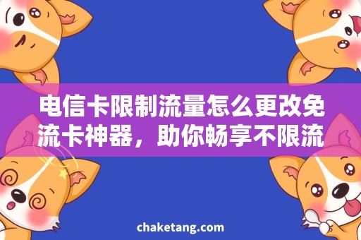 电信卡限制流量怎么更改免流卡神器，助你畅享不限流！