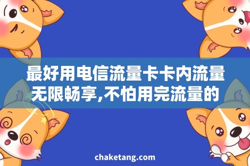 最好用电信流量卡卡内流量无限畅享,不怕用完流量的好选择
