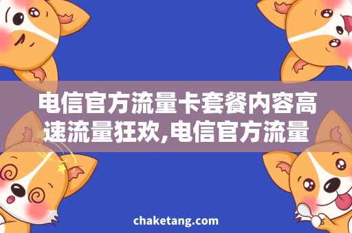 电信官方流量卡套餐内容高速流量狂欢,电信官方流量卡套餐内容全解析