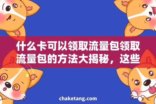 什么卡可以领取流量包领取流量包的方法大揭秘，这些卡可以助你成功获取！