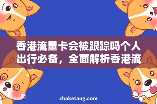 香港流量卡会被跟踪吗个人出行必备，全面解析香港流量卡隐私安全问题！