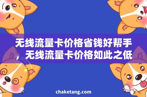 无线流量卡价格省钱好帮手，无线流量卡价格如此之低！