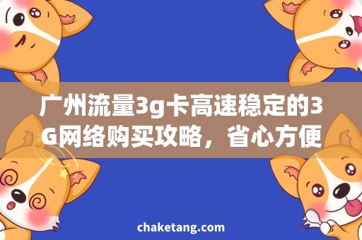 广州流量3g卡高速稳定的3G网络购买攻略，省心方便的广州流量卡