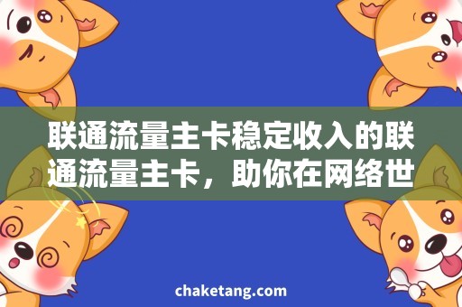 联通流量主卡稳定收入的联通流量主卡，助你在网络世界自由飞翔
