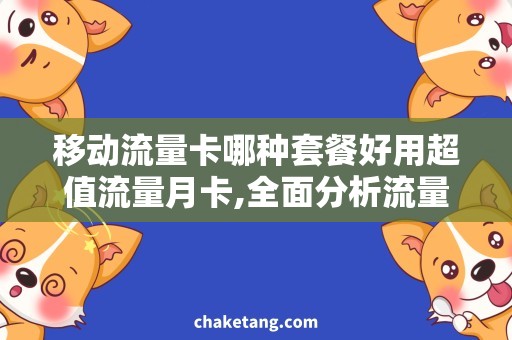 移动流量卡哪种套餐好用超值流量月卡,全面分析流量卡套餐的使用效果和优惠详情