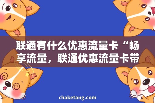 联通有什么优惠流量卡“畅享流量，联通优惠流量卡带你飞！”