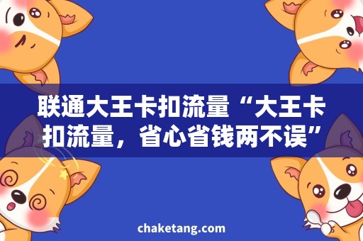 联通大王卡扣流量“大王卡扣流量，省心省钱两不误”