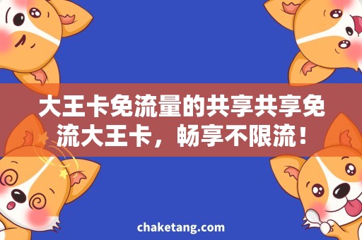 大王卡免流量的共享共享免流大王卡，畅享不限流！