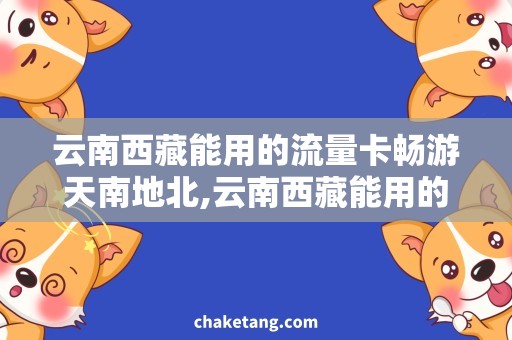 云南西藏能用的流量卡畅游天南地北,云南西藏能用的流量卡解决方案！
