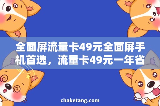 全面屏流量卡49元全面屏手机首选，流量卡49元一年省不停