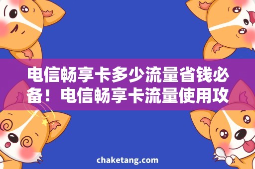 电信畅享卡多少流量省钱必备！电信畅享卡流量使用攻略，让你每月省下百元话费