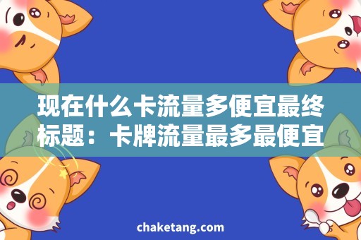 现在什么卡流量多便宜最终标题：卡牌流量最多最便宜，省钱上网不打折！