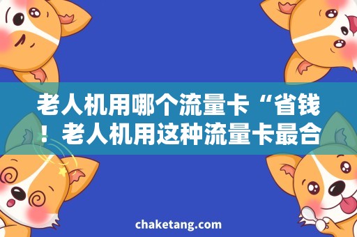 老人机用哪个流量卡“省钱！老人机用这种流量卡最合适！”