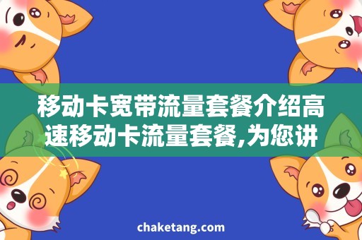 移动卡宽带流量套餐介绍高速移动卡流量套餐,为您讲解流量资费和优惠