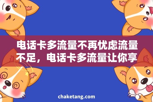 电话卡多流量不再忧虑流量不足，电话卡多流量让你享受无限畅聊