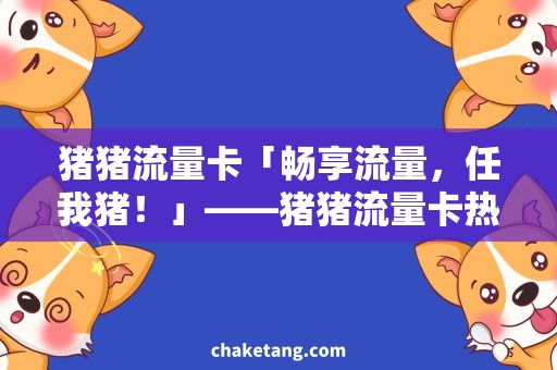 猪猪流量卡「畅享流量，任我猪！」——猪猪流量卡热销，快来关注！