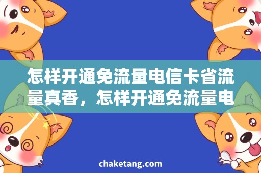 怎样开通免流量电信卡省流量真香，怎样开通免流量电信卡，让你轻松畅游！