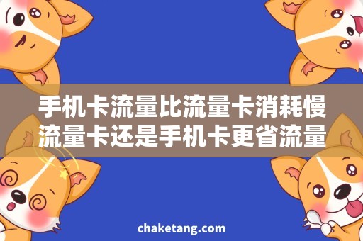 手机卡流量比流量卡消耗慢流量卡还是手机卡更省流量？解密手机卡流量比流量卡消耗慢的原因