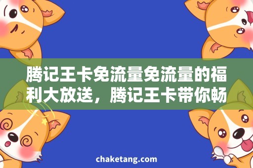腾记王卡免流量免流量的福利大放送，腾记王卡带你畅享网络生活