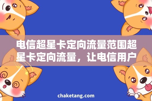 电信超星卡定向流量范围超星卡定向流量，让电信用户畅享更广阔网络范围
