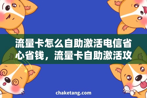 流量卡怎么自助激活电信省心省钱，流量卡自助激活攻略