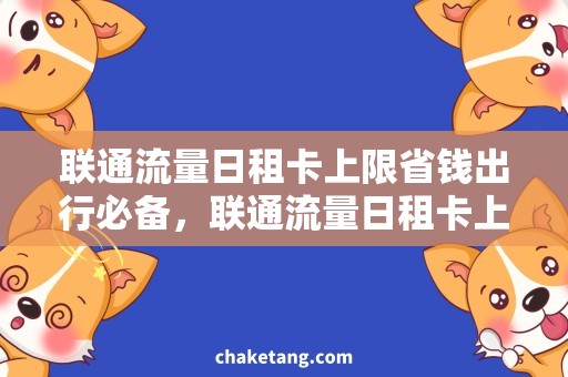 联通流量日租卡上限省钱出行必备，联通流量日租卡上限详解！