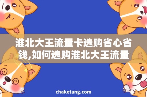 淮北大王流量卡选购省心省钱,如何选购淮北大王流量卡？