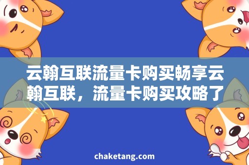 云翰互联流量卡购买畅享云翰互联，流量卡购买攻略了解一下！