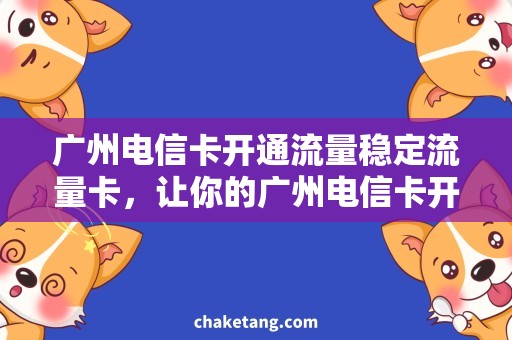 广州电信卡开通流量稳定流量卡，让你的广州电信卡开通无忧！