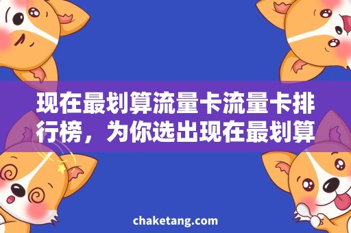 现在最划算流量卡流量卡排行榜，为你选出现在最划算的流量卡！