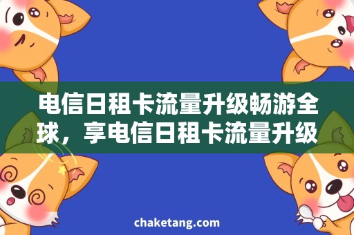 电信日租卡流量升级畅游全球，享电信日租卡流量升级的便利！
