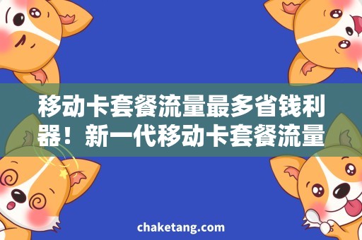 移动卡套餐流量最多省钱利器！新一代移动卡套餐流量最多推荐
