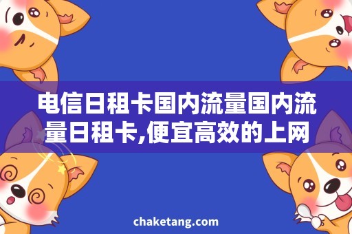 电信日租卡国内流量国内流量日租卡,便宜高效的上网神器