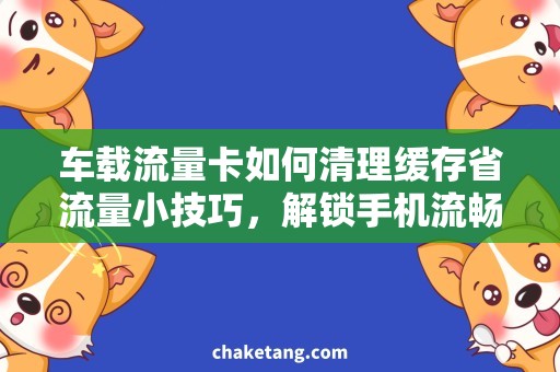 车载流量卡如何清理缓存省流量小技巧，解锁手机流畅使用秘诀