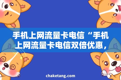 手机上网流量卡电信“手机上网流量卡电信双倍优惠，畅享高速网络！”