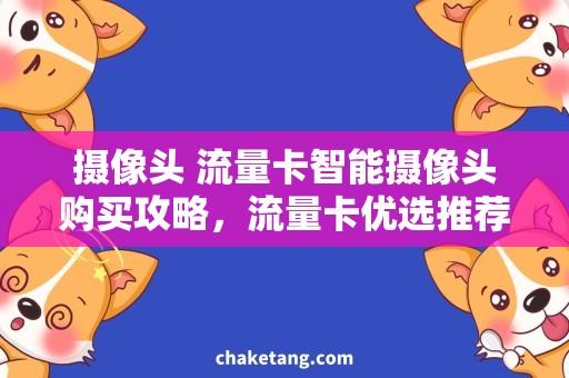 摄像头 流量卡智能摄像头购买攻略，流量卡优选推荐
