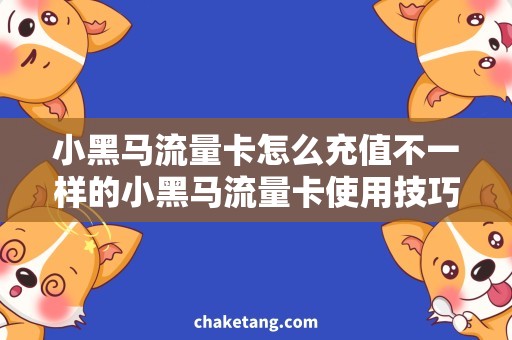 小黑马流量卡怎么充值不一样的小黑马流量卡使用技巧，值得拥有！