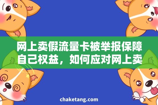 网上卖假流量卡被举报保障自己权益，如何应对网上卖假流量卡被举报事件？