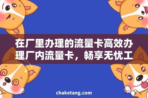 在厂里办理的流量卡高效办理厂内流量卡，畅享无忧工作网络