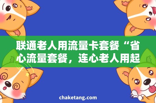 联通老人用流量卡套餐“省心流量套餐，连心老人用起来更方便”