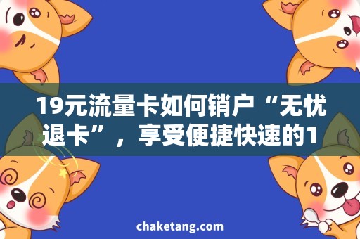 19元流量卡如何销户“无忧退卡”，享受便捷快速的19元流量卡销户服务！