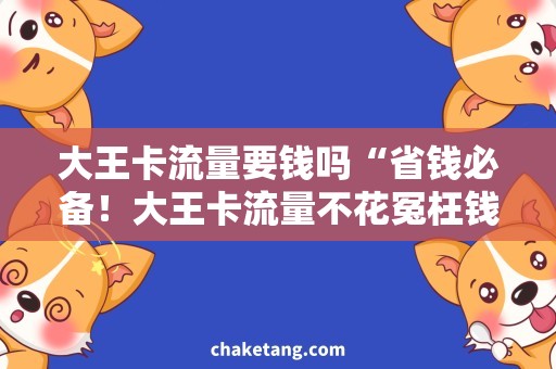 大王卡流量要钱吗“省钱必备！大王卡流量不花冤枉钱的方法详解”