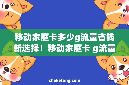 移动家庭卡多少g流量省钱新选择！移动家庭卡 g流量套餐，更优惠的上网方式