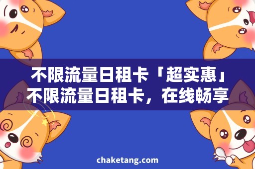 不限流量日租卡「超实惠」不限流量日租卡，在线畅享无极速网络