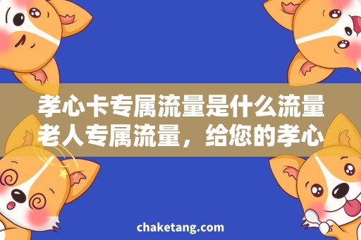 孝心卡专属流量是什么流量老人专属流量，给您的孝心更多呵护！