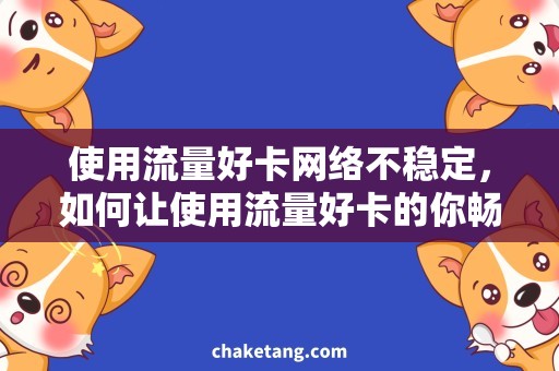 使用流量好卡网络不稳定，如何让使用流量好卡的你畅游互联网？