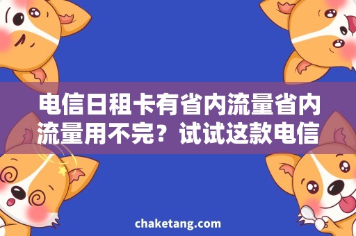 电信日租卡有省内流量省内流量用不完？试试这款电信日租卡！
