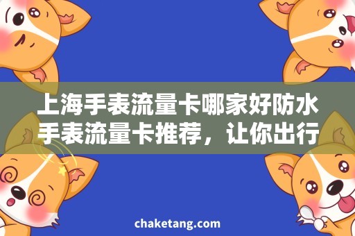 上海手表流量卡哪家好防水手表流量卡推荐，让你出行畅通无阻