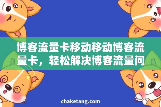 博客流量卡移动移动博客流量卡，轻松解决博客流量问题