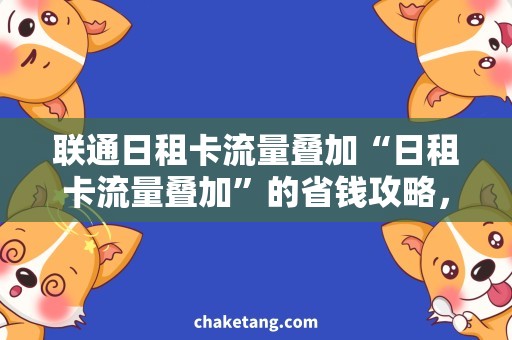 联通日租卡流量叠加“日租卡流量叠加”的省钱攻略，让你轻松解决上网难题！